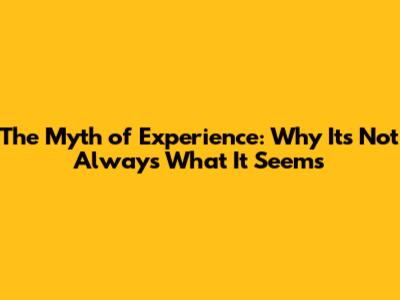 The Myth of Experience: Why It's Not Always What It Seems