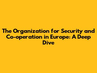The Organization for Security and Co-operation in Europe: A Deep Dive