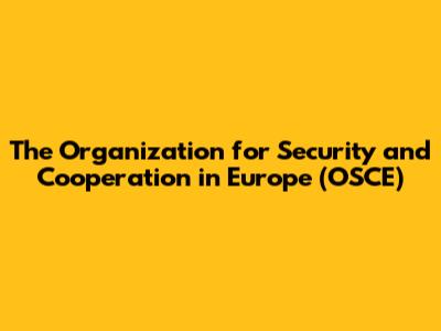 The Organization for Security and Cooperation in Europe (OSCE)