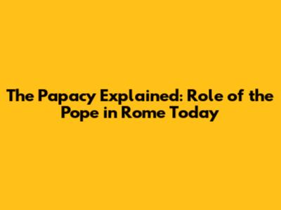 The Papacy Explained: Role of the Pope in Rome Today