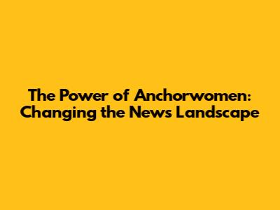 The Power of Anchorwomen: Changing the News Landscape