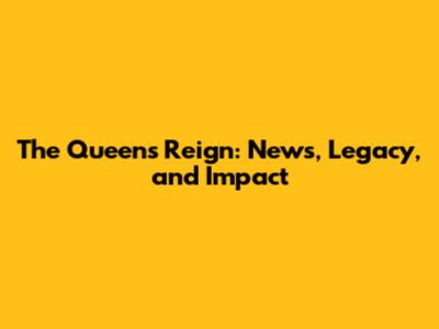 The Queen's Reign: News, Legacy, and Impact