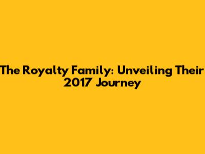The Royalty Family: Unveiling Their 2017 Journey