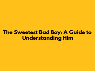 The Sweetest Bad Boy: A Guide to Understanding Him