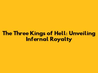 The Three Kings of Hell: Unveiling Infernal Royalty