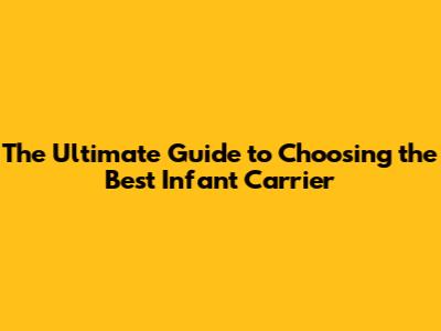 The Ultimate Guide to Choosing the Best Infant Carrier