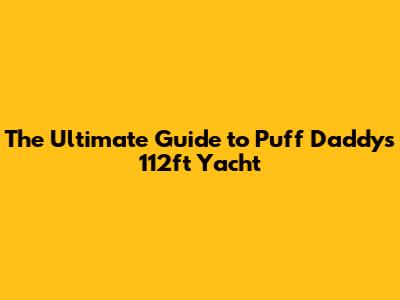 The Ultimate Guide to Puff Daddy's 112ft Yacht