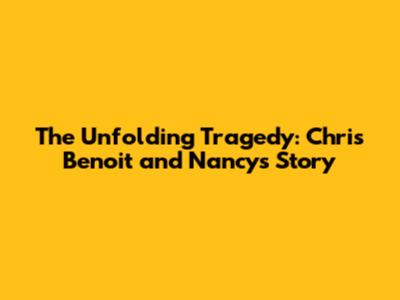 The Unfolding Tragedy: Chris Benoit and Nancy's Story