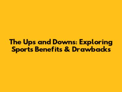 The Ups and Downs: Exploring Sports' Benefits & Drawbacks