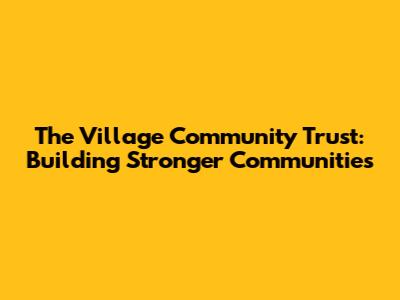 The Village Community Trust: Building Stronger Communities