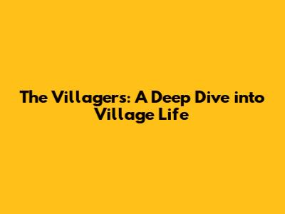 The Villagers: A Deep Dive into Village Life
