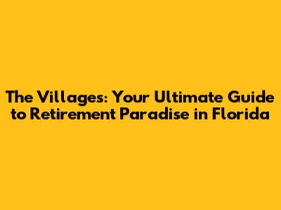 The Villages: Your Ultimate Guide to Retirement Paradise in Florida