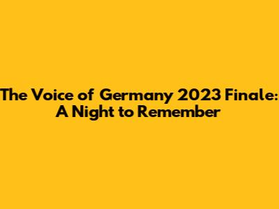 The Voice of Germany 2023 Finale: A Night to Remember