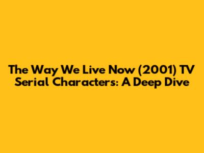 The Way We Live Now (2001) TV Serial Characters: A Deep Dive