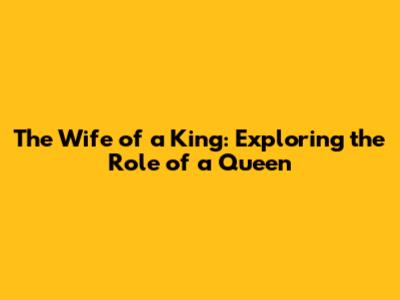 The Wife of a King: Exploring the Role of a Queen