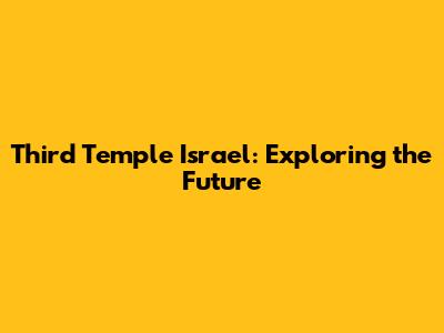 Third Temple Israel: Exploring the Future