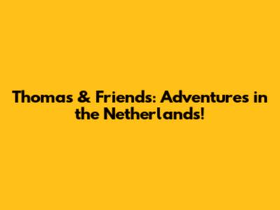 Thomas & Friends: Adventures in the Netherlands!