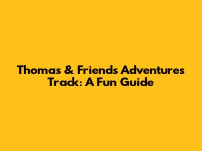 Thomas & Friends Adventures Track: A Fun Guide
