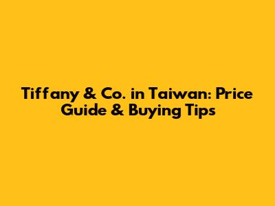 Tiffany & Co. in Taiwan: Price Guide & Buying Tips
