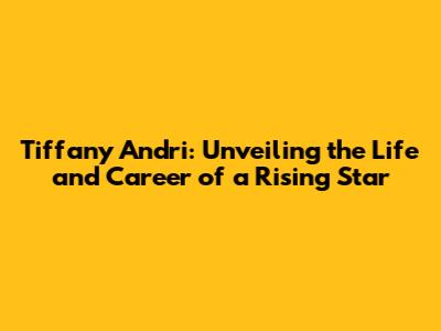 Tiffany Andri: Unveiling the Life and Career of a Rising Star