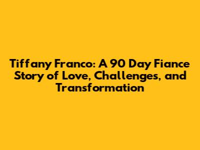 Tiffany Franco: A 90 Day Fiance Story of Love, Challenges, and Transformation