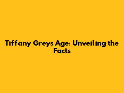 Tiffany Grey's Age: Unveiling the Facts