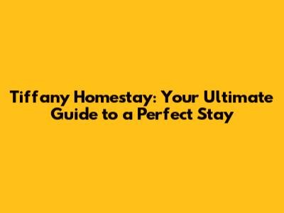 Tiffany Homestay: Your Ultimate Guide to a Perfect Stay