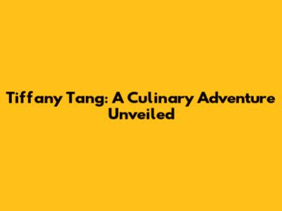 Tiffany Tang: A Culinary Adventure Unveiled