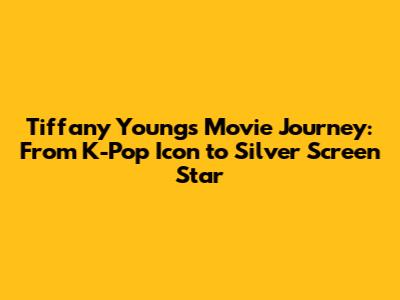 Tiffany Young's Movie Journey: From K-Pop Icon to Silver Screen Star