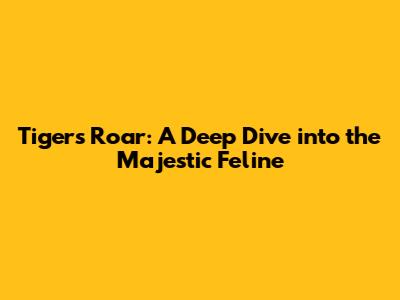 Tiger's Roar: A Deep Dive into the Majestic Feline