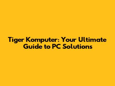 Tiger Komputer: Your Ultimate Guide to PC Solutions