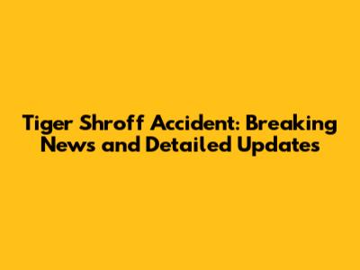 Tiger Shroff Accident: Breaking News and Detailed Updates