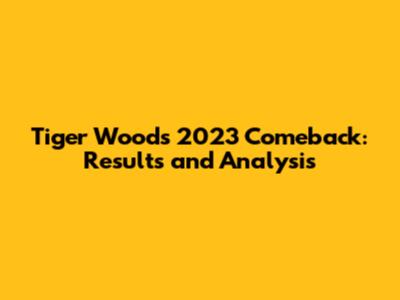 Tiger Woods' 2023 Comeback: Results and Analysis