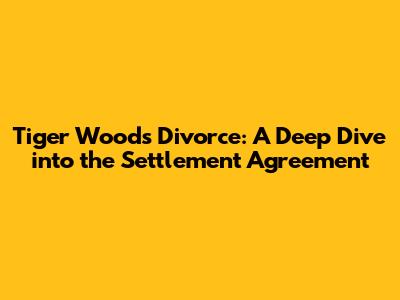 Tiger Woods' Divorce: A Deep Dive into the Settlement Agreement
