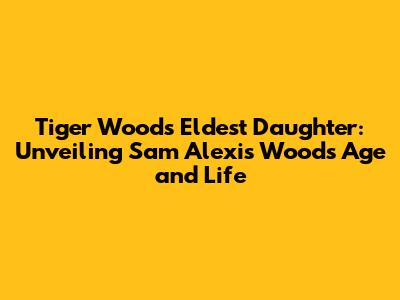 Tiger Woods' Eldest Daughter: Unveiling Sam Alexis Woods' Age and Life