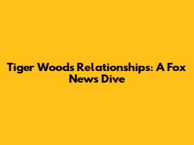 Tiger Woods' Relationships: A Fox News Dive