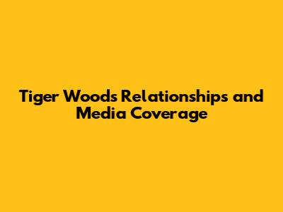 Tiger Woods' Relationships and Media Coverage