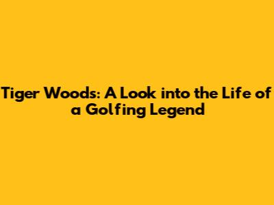 Tiger Woods: A Look into the Life of a Golfing Legend