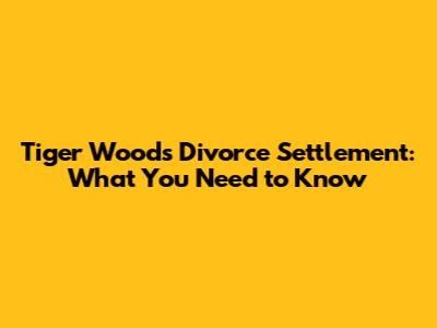 Tiger Woods Divorce Settlement: What You Need to Know