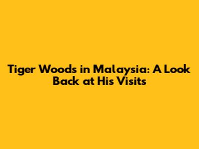 Tiger Woods in Malaysia: A Look Back at His Visits