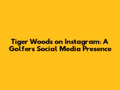 Tiger Woods on Instagram: A Golfer's Social Media Presence
