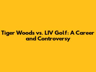 Tiger Woods vs. LIV Golf: A Career and Controversy