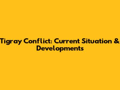 Tigray Conflict: Current Situation & Developments