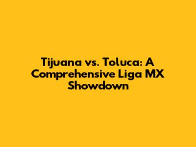 Tijuana vs. Toluca: A Comprehensive Liga MX Showdown