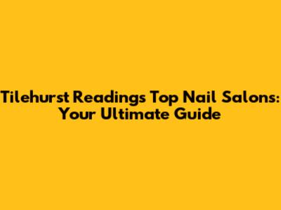 Tilehurst Reading's Top Nail Salons: Your Ultimate Guide