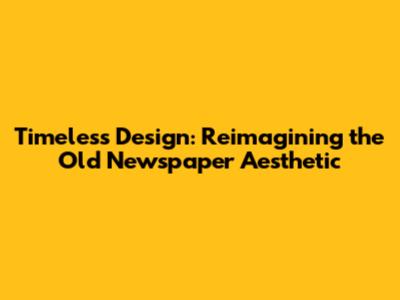 Timeless Design: Reimagining the Old Newspaper Aesthetic