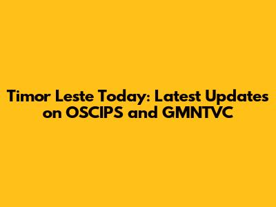 Timor Leste Today: Latest Updates on OSCIPS and GMNTVC