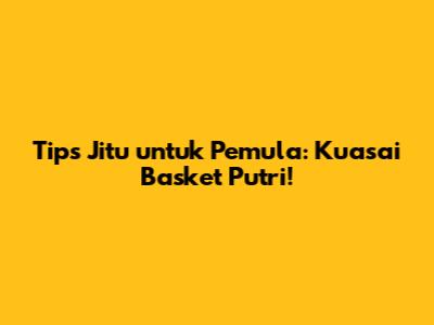 Tips Jitu untuk Pemula: Kuasai Basket Putri!