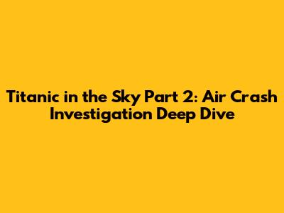 Titanic in the Sky Part 2: Air Crash Investigation Deep Dive