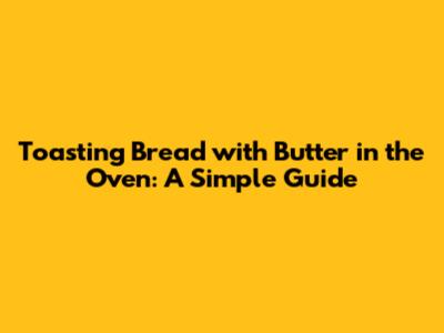 Toasting Bread with Butter in the Oven: A Simple Guide